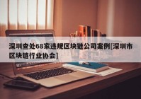 深圳查处68家违规区块链公司案例[深圳市区块链行业协会]