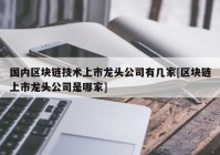 国内区块链技术上市龙头公司有几家[区块链上市龙头公司是哪家]