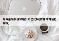 陈伟星领投区块链公司巴比特[陈伟鸿对话巴菲特]