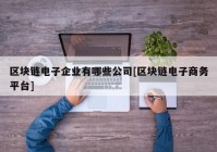 区块链电子企业有哪些公司[区块链电子商务平台]