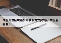 孝感开发区块链公司联系方式[孝感开发区管委会]