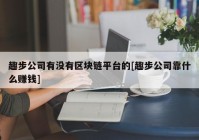 趣步公司有没有区块链平台的[趣步公司靠什么赚钱]