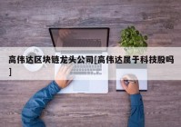 高伟达区块链龙头公司[高伟达属于科技股吗]