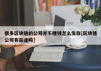 很多区块链的公司并不赚钱怎么生存[区块链公司有前途吗]