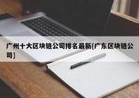 广州十大区块链公司排名最新[广东区块链公司]