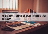 香港区块链公司招聘网[香港区块链集团公司最新消息]