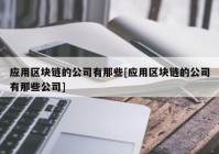 应用区块链的公司有那些[应用区块链的公司有那些公司]