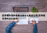 区块链交易所需要注册什么基金公司[区块链交易所怎么盈利]